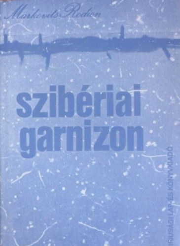 Markovits Rodion - Szib�riai garnizon - Kollektiv riportreg�ny