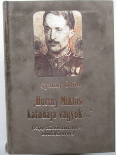 Gyalog Ödön - Horthy Miklós katonája vagyok... (Egy tüzérszázados emlékiratai)