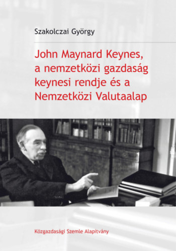 Szakolczai György - John Maynard Keynes, a nemzetközi gazdaság keynesi rendje és a Nemzetközi Valutaalap