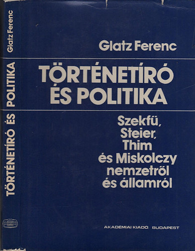 Glatz Ferenc  (szerk.) - T�rt�net�r� �s politika- Szekf�, Steier, Thim �s Miskolczy nemzetr�l �s �llamr�l