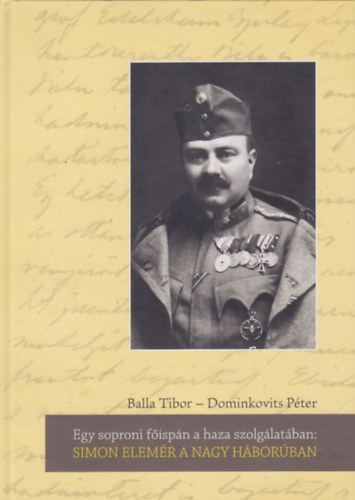 Balla Tibor, Dominkovits P�ter - Egy soproni f�isp�n a haza szolg�lat�ban: Simon Elem�r a Nagy H�bor�ban