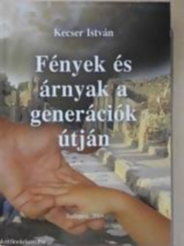 Kecser István - Fények és árnyak a generációk útján - Elődeink és utódaink között