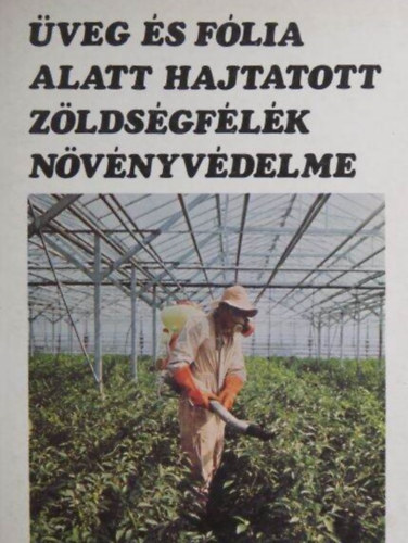 Dr. Budai Csaba, Egyed László, Ilovai Zoltán, Kiss Ernő, Surányi Róbert, Dr. Szalay-Marzsó László (lektor) - Üveg és fólia alatt hajtatott zöldségfélék növényvédelme (A zöldséghajtás növényvédelmének sajátosságai / Agrotechnikai és kémiai eljárások, növényvédő gépek / Nagyüzemi növényvédelmi technológiák / A háztáji hajta