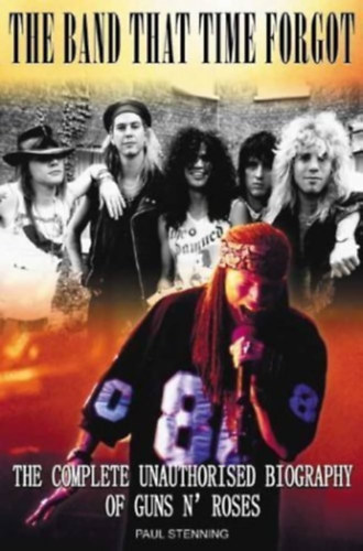 Paul Stenning - Guns N' Roses: The Band That Time Forgot: The Complete Unauthorised Biography