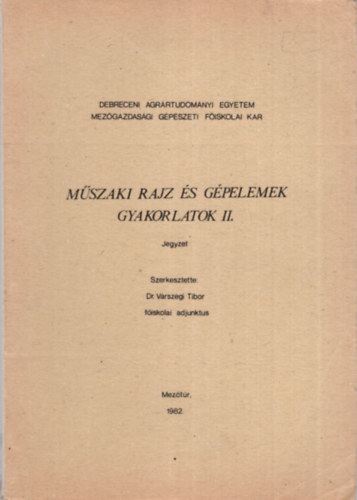 Dr. V�rszegi Tibor - M�szaki rajz �s g�pelemek gyakorlatok II.  - Debreceni Agr�rtudom�nyi Egyetem Mez�gazdas�gi G�p�szeti F�iskolai Kar  Mez�t�r, 1982