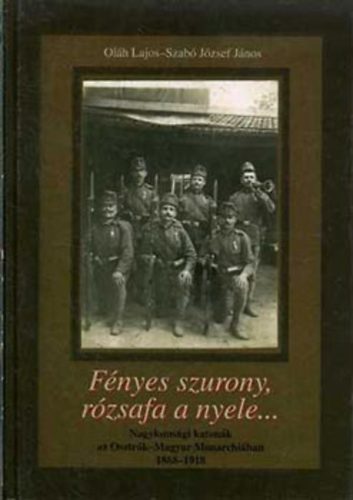 Szab Jzsef Jnos; Olh Lajos - Fnyes szurony, rzsafa a nyele... Nagykunsgi katonk az Osztrk-Magyar Monarchiban 1868-1918