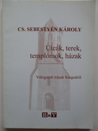 CS. Sebestyén Károly - Utcák, terek, templomok, házak - Válogatott írások Szegedről