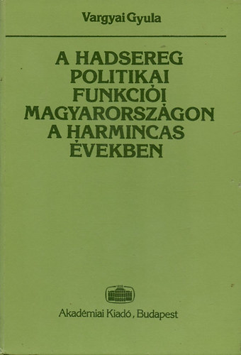Vargyai Gyula - A hadsereg politikai funkci�i Magyarorsz�gon a harmincas �vekben