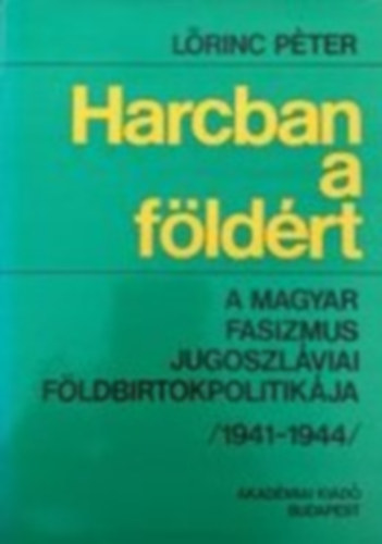 Lrinc Pter - Harcban a fldrt- A magyar fasizmus jugoszlviai fldbirtokpolitikja (1941-1944)