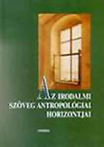 Bednanics Gbor (szerk.); Bengi Lszl (szerk.); Kulcsr Szab Ern (szerk.); Szegedy-Maszk Mihly (szerk.) - Az irodalmi szveg antropolgiai horizontjai