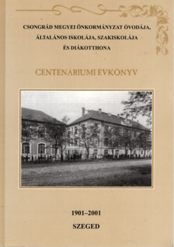 Csiks Lszl, Horvth Norbert - Csongrd Megyei nkormnyzat vodja, ltalnos iskolja, szakiskolja s dikotthona - Centenriumi vknyv - Szeged,  1901-2001
