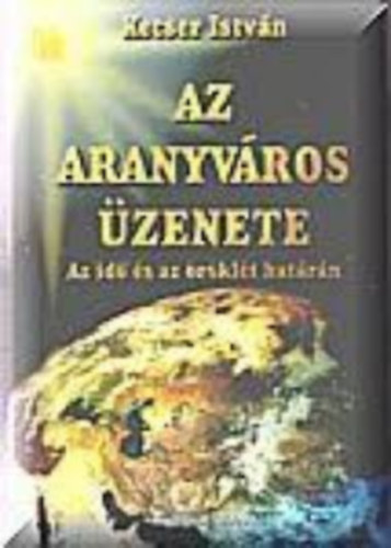 Kecser István - Az aranyváros üzenete - Az idő és az öröklét határán