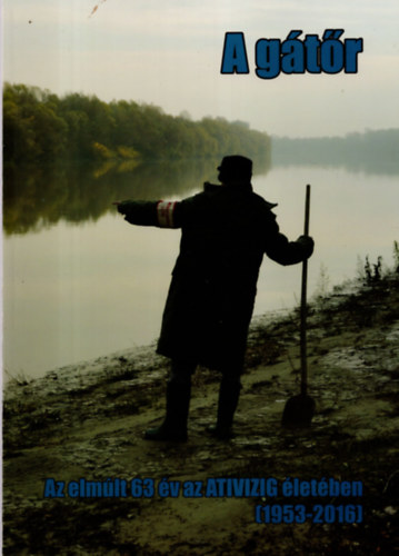 Égető Gyula, Herczeg Sándor, Kondacs Gergely - A gátőr - Az elmúlt 63 év az ATIVIZIG életében ( 1953-2016 )