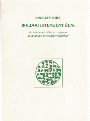 Adorján Imre - Boldog istenként élni. Az iszlám misztika, a szúfizmus az anatóliai török népi vallásban