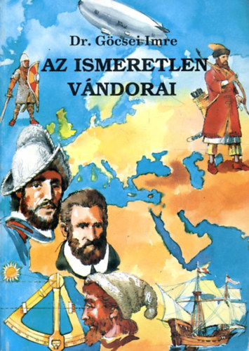 Dr.Göcsei Imre - Az ismeretlen vándorai - Fejezetek a Föld felfedezésének történetéből