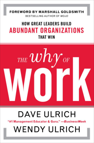 Dave Ulrich, Wendy Ulrich - The Why of Work: How Great Leaders Build Abundant Organizations That Win