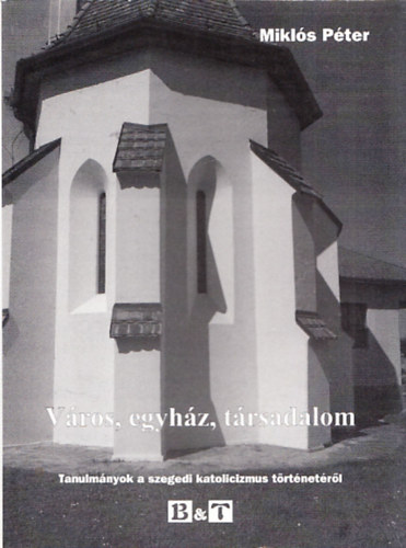 Mikl�s P�ter - V�ros, egyh�z, t�rsadalom - Tanulm�nyok a szegedi katolicizmus t�rt�net�rol