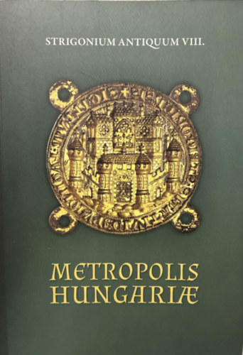 Hegedűs András - Strigonium Antiquum VIII. Metropolis Hungariae - Királytalálkozók Esztergomban