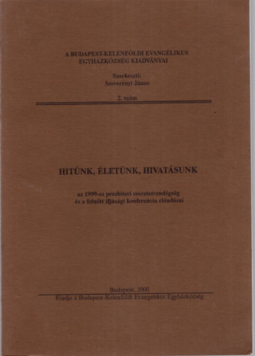 Szeverényi János (Szerk) - Hitünk, életünk, hivatásunk az 1999-es presbiteri szeretetvendégség és a felnőtt ifjúsági konferencia előadásai