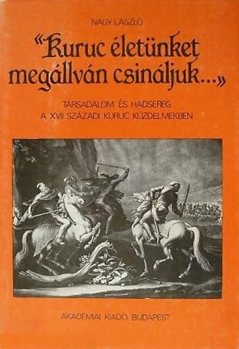 Nagy Lszl - "Kuruc letnket megllvn csinljuk..." - Trsadalom s hadsereg a XVII. szzadi kuruc kzdelmekben