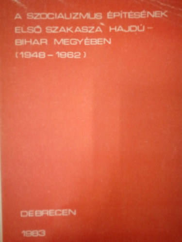 B�nyei Mikl�s (szerk.) - A szocializmus �p�t�s�nek els� szakasza Hajd�-Bihar megy�ben / A V. megyei munk�smozgalom-t�rt�neti hetek 1982. okt. 14-29. el�ad�sainak sz�vege /