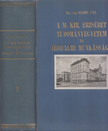 Írta és szerkesztette: Dr. vitéz Szabó Pál - A M. Kir. Erzsébet Tudományegyetem és irodalmi munkássága (I-II. kötet egyben)