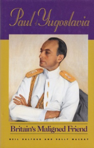 Neil Balfour - Sally Mackay - Paul of Yugoslavia - Britain's Maligned Friend