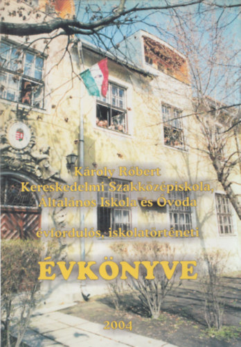 Károly Róbert Kereskedelmi Szakközépiskola, Általános iskola és Óvoda - Évfordulós, iskolatörténeti Évkönyve 2004