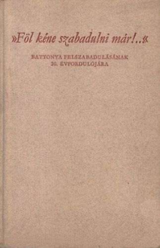 Papp Jnos (szerk.) Dr - "Fl kne szabadulni mr!..." Battonya felszabadulsnak 30. vf.