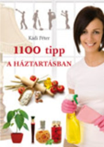 K�di P�ter - 1100 tipp a h�ztart�sban (Konyha; Ruh�zat; Mos�s; Cip��pol�s; Takar�t�s; K�rtev�k, rovarok t�voltart�sa, irt�sa; K�lyha, t�zhely tiszt�t�sa; Egy�b fort�lyok; Vir�gok)
