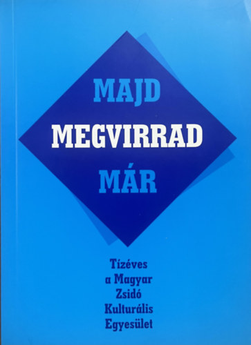 Kulcsár Zsuzsanna (szerk.) - Majd megvirrad már-Tízéves a Magyar Zsidó Kulturális Egyesület