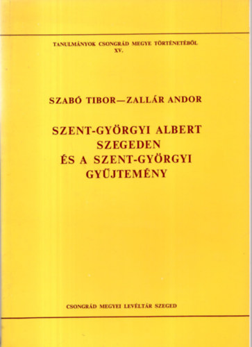 Szab� Tibor (szerz Blazovich L�szl� (szerkeszt�) - Szent-Gy�rgyi Albert Szegeden �s a Szent-Gy�rgyi gy�jtem�ny (Tanulm�nyok Csongr�d megye t�rt�net�b�l XV.)