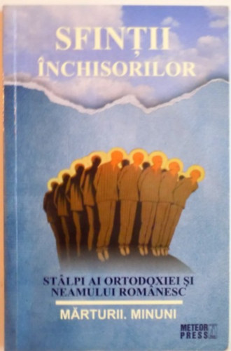Sfintii inchisorilor. Stalpi ai ortodoxiei si neamului romanesc. Marturii. Minuni