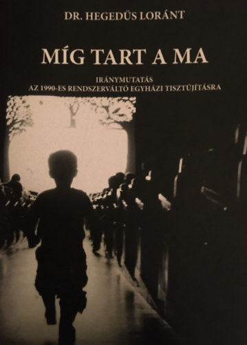 Dr. Hegedűs Loránt - Míg tart a ma - Iránymutatás az 1990-es rendszerváltó egyházi tisztújításra