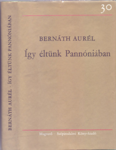 Bernáth Aurél - Így éltünk Pannóniában (30 év Magvető - Harmadik kiadás - Önéletrajz)