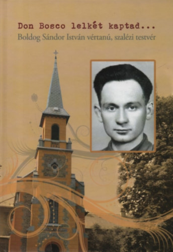 B. Varga Judit (szerk.) - Don Bosco lelkt kaptad... - Boldog Sndor Istvn vrtan, szalzi testvr