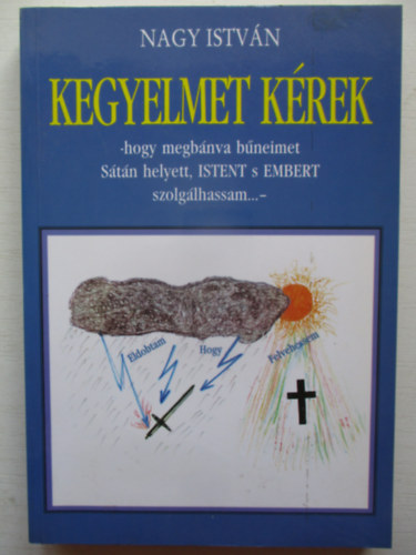 Nagy István - Kegyelmet kérek (Hogy megbánva bűneimet Sátán helyett, ISTENT s EMBERT szolgálhassam...-)