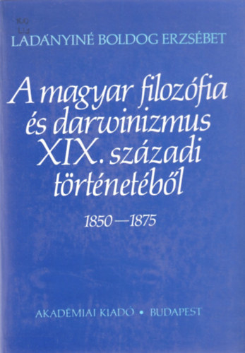 Ladányiné Boldog Erzsébet - A magyar filozófia és darwinizmus XIX. századi történetéből 1850-1875