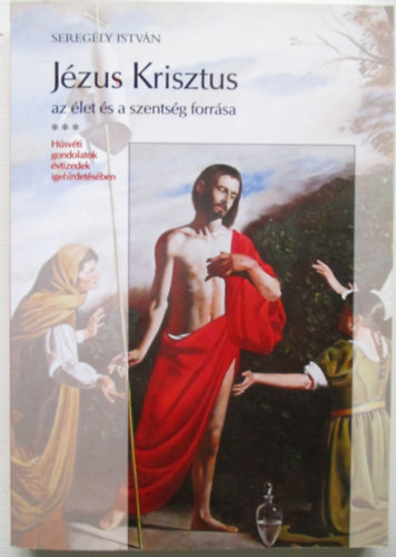 Sereg�ly Istv�n - J�zus Krisztus az �let �s a szents�g forr�sa - H�sv�ti gondolatok...