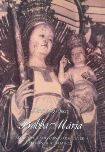 Takcs Gyrgy - Babba Mria - Adalkok a magyarsg shitnek Istenanya-alakjhoz