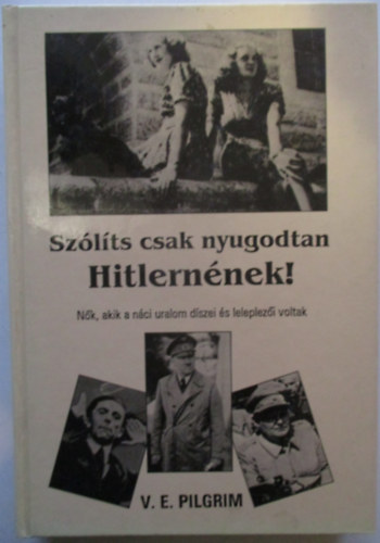 V. E. Pilgrim - Sz�l�ts csak nyugodtan Hitlern�nek! (N�k, akik a n�ci uralom d�szei �s leleplez�i voltak)