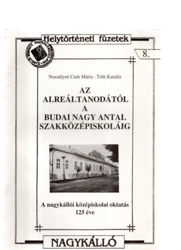 Noszlyn Cseh Mria, Tth Katalin - Az Alreltanodtl a Budai Nagy Antal Szakkzpiskolig - A nagyklli kzpiskols oktats 125 ve - Helytrtneti fzetek 8.