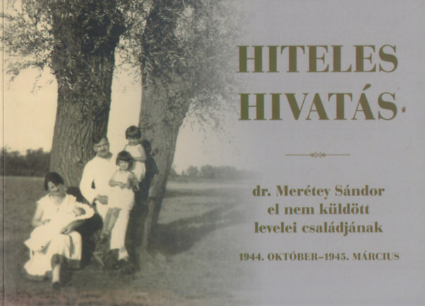 Gra Eleonra (szerk.) - Hiteles hivats - dr. Mertey Sndor el nem kldtt levelei csaldjnak 1944- oktber - 1945. mrcius