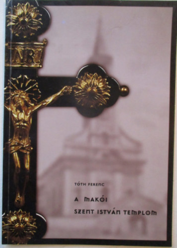 T�th Ferenc (szerk) - A Mak�i  Szent Istv�n templom