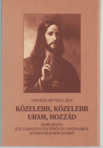Hargitai (Hitter) Lajos - Közelebb, közelebb Uram, hozzád - Elmélkedések Jézus Krisztus életéről és tanításairól az evangéliumok szerint