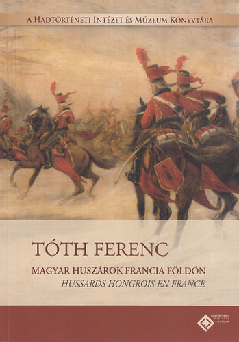 T�th Ferenc - Magyar husz�rok francia f�ld�n - Hussards hongrois en France (magyar-francia k�tnyelv�)