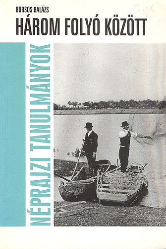 Borsos Bal�zs - H�rom foly� k�z�tt - A bodrogk�zi gazd�lkod�s alkalmazkod�sa a term�szeti viszonyokhoz a foly�szab�lyoz�si munk�k el�tt �s ut�n (1840-1910)(N�prajzi tanulm�nyok)