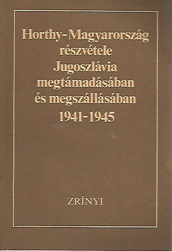 Dr. Liptai Ervin-Fabijan Trgo (fszerk.); Dr. God gnes-Antun Miletic (szerk.) - Horthy-Magyarorszg rszvtele Jugoszlvia megtmadsban s megszllsban 1941-1945