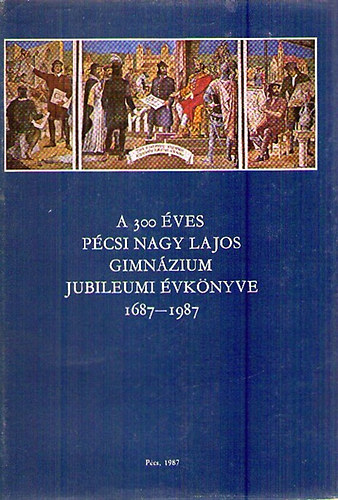 Dr. Kelenfi Elemr (szerk.) - A 300 ves pcsi Nagy Lajos Gimnzium Jubileumi vknyve 1687-1987