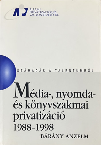 B�r�ny Anzelm - M�dia-, nyomda- �s k�nyvszakmai privatiz�ci� 1988-1998 (Sz�mad�s a talentumr�l)